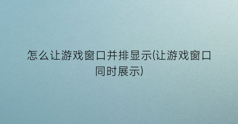 “怎么让游戏窗口并排显示(让游戏窗口同时展示)