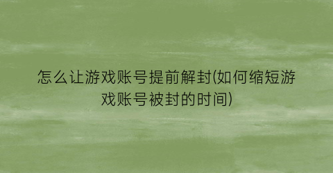 怎么让游戏账号提前解封(如何缩短游戏账号被封的时间)