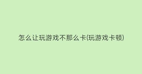 “怎么让玩游戏不那么卡(玩游戏卡顿)