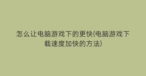 怎么让电脑游戏下的更快(电脑游戏下载速度加快的方法)