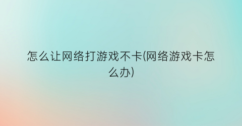 “怎么让网络打游戏不卡(网络游戏卡怎么办)