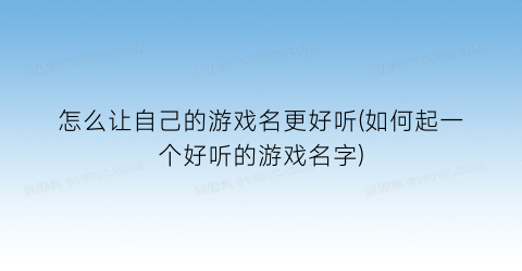 怎么让自己的游戏名更好听(如何起一个好听的游戏名字)