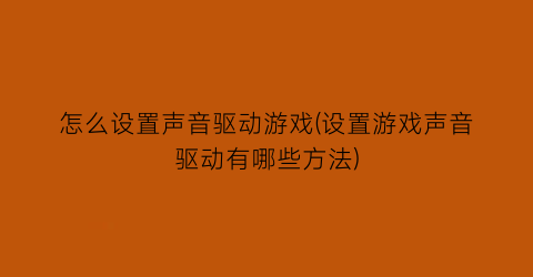 怎么设置声音驱动游戏(设置游戏声音驱动有哪些方法)