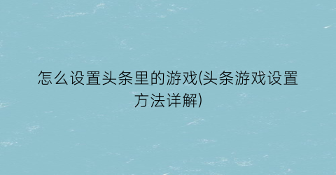 “怎么设置头条里的游戏(头条游戏设置方法详解)