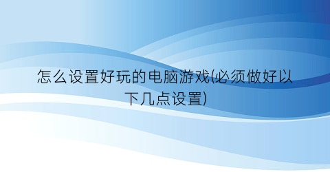 怎么设置好玩的电脑游戏(必须做好以下几点设置)