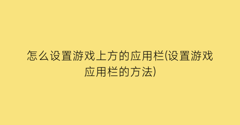 怎么设置游戏上方的应用栏(设置游戏应用栏的方法)