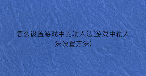 怎么设置游戏中的输入法(游戏中输入法设置方法)