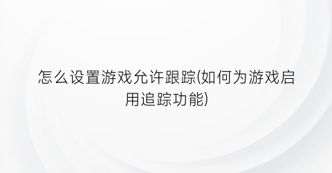 怎么设置游戏允许跟踪(如何为游戏启用追踪功能)