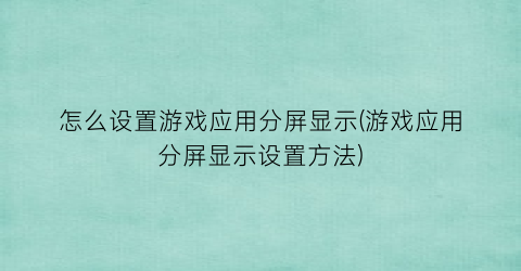 “怎么设置游戏应用分屏显示(游戏应用分屏显示设置方法)