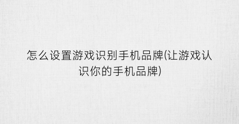 “怎么设置游戏识别手机品牌(让游戏认识你的手机品牌)