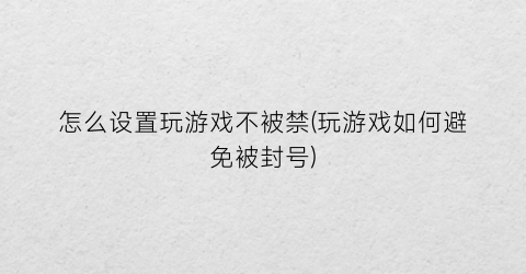 “怎么设置玩游戏不被禁(玩游戏如何避免被封号)