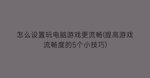 怎么设置玩电脑游戏更流畅(提高游戏流畅度的5个小技巧)