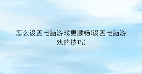 “怎么设置电脑游戏更顺畅(设置电脑游戏的技巧)