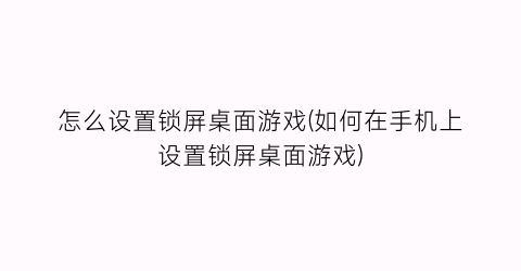 “怎么设置锁屏桌面游戏(如何在手机上设置锁屏桌面游戏)