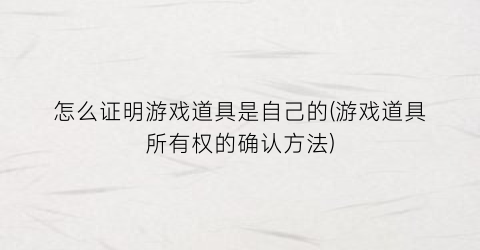 “怎么证明游戏道具是自己的(游戏道具所有权的确认方法)