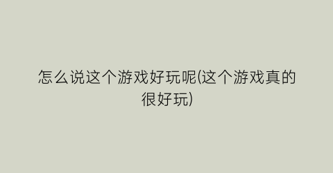 “怎么说这个游戏好玩呢(这个游戏真的很好玩)