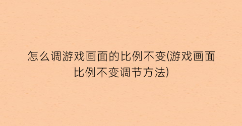 “怎么调游戏画面的比例不变(游戏画面比例不变调节方法)