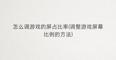 “怎么调游戏的屏占比率(调整游戏屏幕比例的方法)