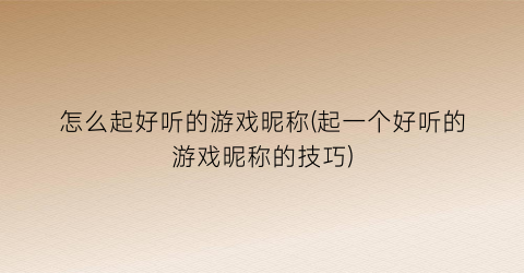 “怎么起好听的游戏昵称(起一个好听的游戏昵称的技巧)