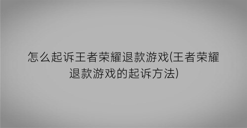 怎么起诉王者荣耀退款游戏(王者荣耀退款游戏的起诉方法)