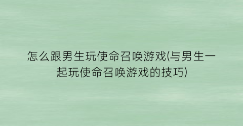 怎么跟男生玩使命召唤游戏(与男生一起玩使命召唤游戏的技巧)