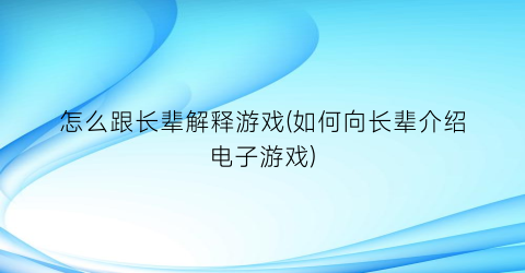 “怎么跟长辈解释游戏(如何向长辈介绍电子游戏)