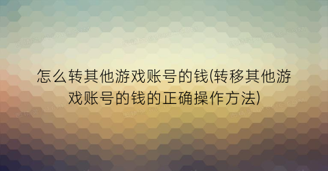 怎么转其他游戏账号的钱(转移其他游戏账号的钱的正确操作方法)