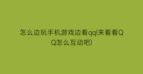 怎么边玩手机游戏边看qq(来看看QQ怎么互动吧)