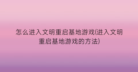 “怎么进入文明重启基地游戏(进入文明重启基地游戏的方法)