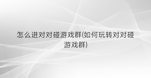 “怎么进对对碰游戏群(如何玩转对对碰游戏群)