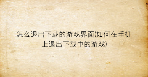 “怎么退出下载的游戏界面(如何在手机上退出下载中的游戏)