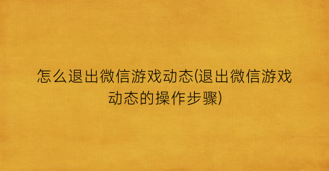 “怎么退出微信游戏动态(退出微信游戏动态的操作步骤)