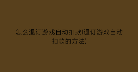 “怎么退订游戏自动扣款(退订游戏自动扣款的方法)