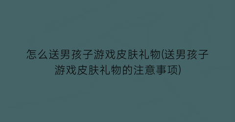 “怎么送男孩子游戏皮肤礼物(送男孩子游戏皮肤礼物的注意事项)