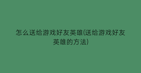 “怎么送给游戏好友英雄(送给游戏好友英雄的方法)