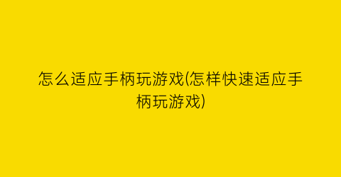 “怎么适应手柄玩游戏(怎样快速适应手柄玩游戏)