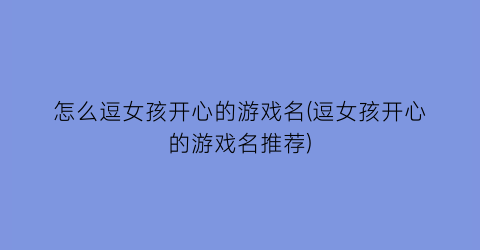 “怎么逗女孩开心的游戏名(逗女孩开心的游戏名推荐)