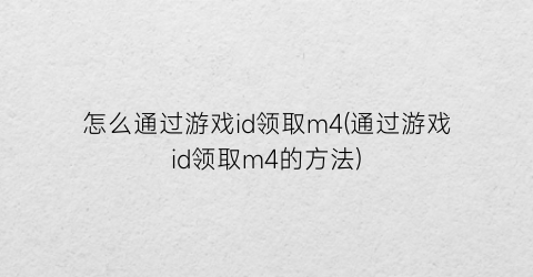 “怎么通过游戏id领取m4(通过游戏id领取m4的方法)