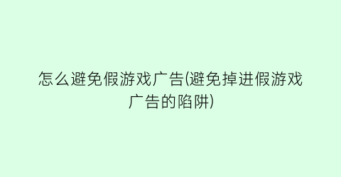 “怎么避免假游戏广告(避免掉进假游戏广告的陷阱)