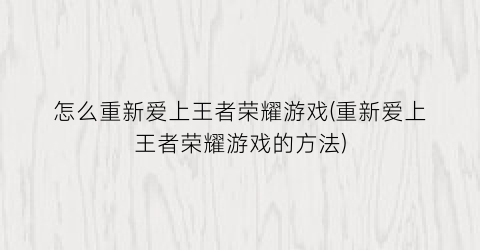 “怎么重新爱上王者荣耀游戏(重新爱上王者荣耀游戏的方法)