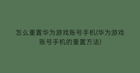 怎么重置华为游戏账号手机(华为游戏账号手机的重置方法)