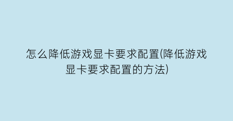 怎么降低游戏显卡要求配置(降低游戏显卡要求配置的方法)