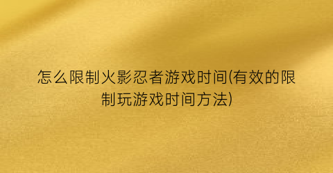 怎么限制火影忍者游戏时间(有效的限制玩游戏时间方法)