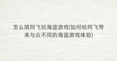 怎么陪阿飞玩海盗游戏(如何给阿飞带来与众不同的海盗游戏体验)