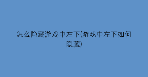 怎么隐藏游戏中左下(游戏中左下如何隐藏)