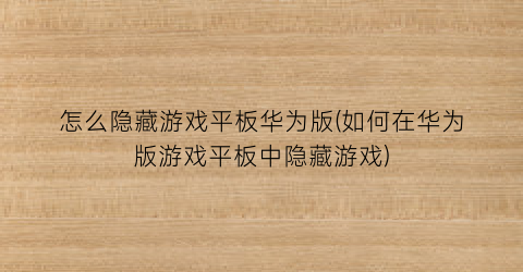 “怎么隐藏游戏平板华为版(如何在华为版游戏平板中隐藏游戏)