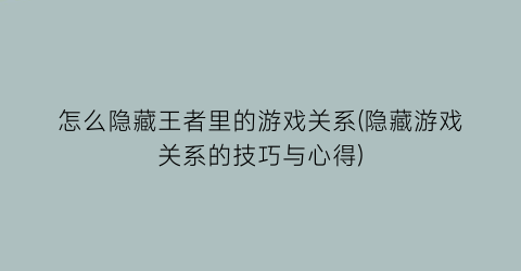 怎么隐藏王者里的游戏关系(隐藏游戏关系的技巧与心得)