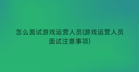 怎么面试游戏运营人员(游戏运营人员面试注意事项)