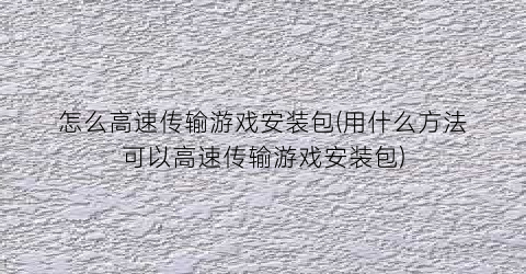 “怎么高速传输游戏安装包(用什么方法可以高速传输游戏安装包)