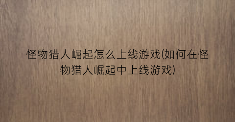 “怪物猎人崛起怎么上线游戏(如何在怪物猎人崛起中上线游戏)